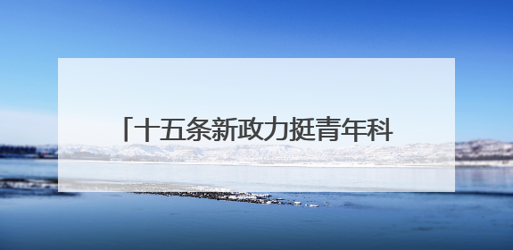 十五条新政力挺青年科技人才 赋能“13+34”产业链创新突破
