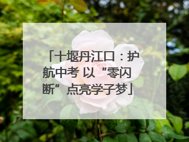 十堰丹江口：护航中考 以“零闪断”点亮学子梦