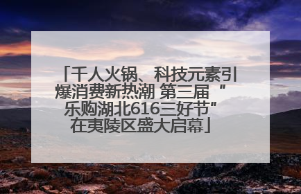 千人火锅、科技元素引爆消费新热潮 第三届“乐购湖北616三好节”在夷陵区盛大启幕