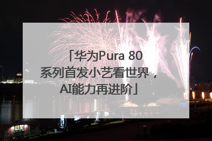 华为Pura 80系列首发小艺看世界，AI能力再进阶