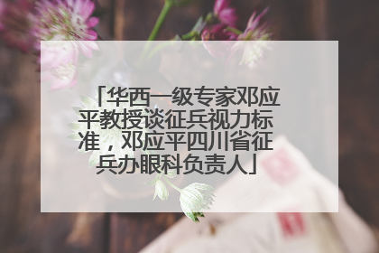 华西一级专家邓应平教授谈征兵视力标准，邓应平四川省征兵办眼科负责人