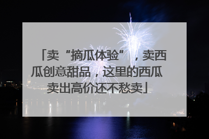 卖“摘瓜体验”，卖西瓜创意甜品，这里的西瓜卖出高价还不愁卖