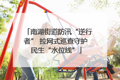 南湖街道防汛“逆行者” 拉网式巡查守护民生“水位线”