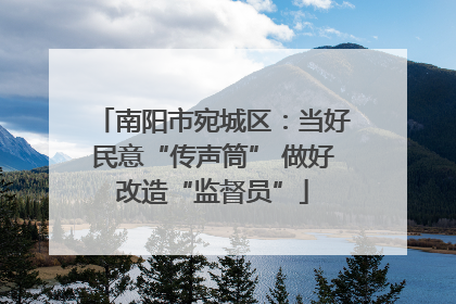 南阳市宛城区：当好民意“传声筒” 做好改造“监督员”