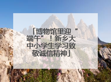 博物馆里迎“端午”！新乡大中小学生学习致敬诚信精神