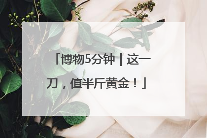 博物5分钟｜这一刀，值半斤黄金！