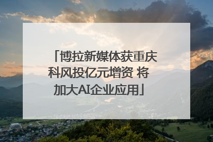 博拉新媒体获重庆科风投亿元增资 将加大AI企业应用