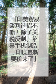 印美贸易谈判过招不断！除了关税反制、苹果手机制造，印度最新要价来了