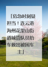 危急时刻显担当！连云港海州花果山街道城管队员抬车救出被困车主