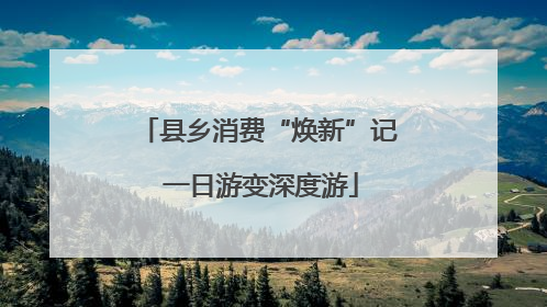 县乡消费“焕新”记 一日游变深度游