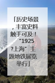 历史场景，丰富史料触手可及！“1925?上海”主题地铁展览举行