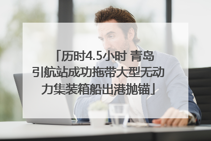 历时4.5小时 青岛引航站成功拖带大型无动力集装箱船出港抛锚