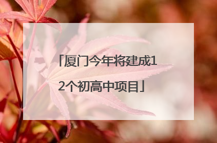 厦门今年将建成12个初高中项目