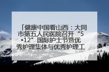 健康中国看山西：大同市第五人民医院召开“5•12”国际护士节暨优秀护理集体与优秀护理工作者表彰大会