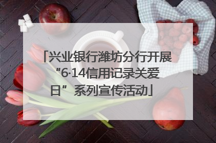 兴业银行潍坊分行开展“6·14信用记录关爱日”系列宣传活动