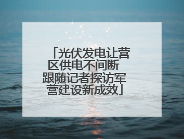 光伏发电让营区供电不间断 跟随记者探访军营建设新成效