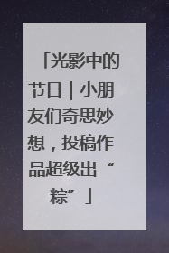 光影中的节日｜小朋友们奇思妙想，投稿作品超级出“粽”