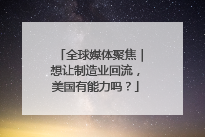 全球媒体聚焦｜想让制造业回流，美国有能力吗？