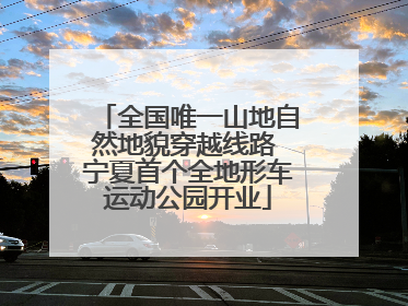 全国唯一山地自然地貌穿越线路 宁夏首个全地形车运动公园开业