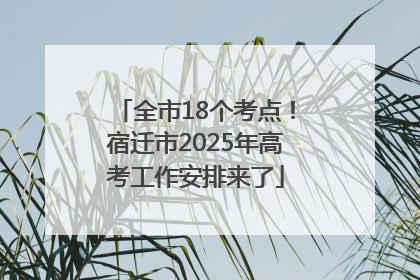 全市18个考点！宿迁市2025年高考工作安排来了