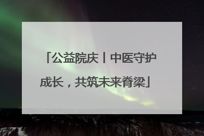 公益院庆丨中医守护成长，共筑未来脊梁