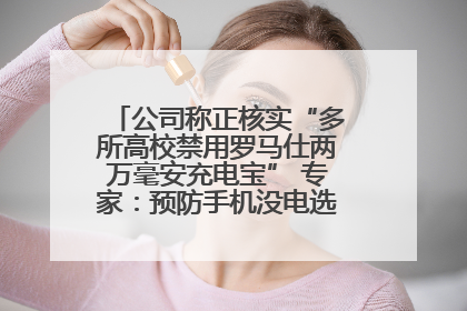 公司称正核实“多所高校禁用罗马仕两万毫安充电宝” 专家：预防手机没电选中等体积产品即可