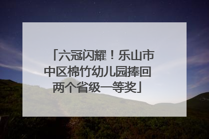 六冠闪耀！乐山市中区棉竹幼儿园捧回两个省级一等奖