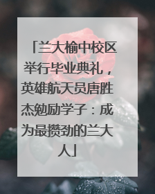 兰大榆中校区举行毕业典礼，英雄航天员唐胜杰勉励学子：成为最攒劲的兰大人