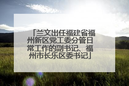 兰文出任福建省福州新区党工委分管日常工作的副书记、福州市长乐区委书记