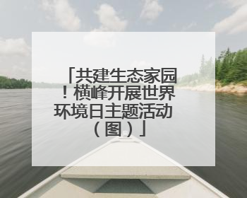 共建生态家园！横峰开展世界环境日主题活动（图）