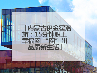 内蒙古伊金霍洛旗：15分钟职工幸福圈 “圈”出品质新生活