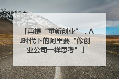再提“重新创业”，AI时代下的阿里要“像创业公司一样思考”