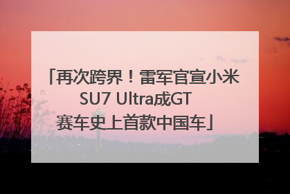 再次跨界！雷军官宣小米SU7 Ultra成GT赛车史上首款中国车
