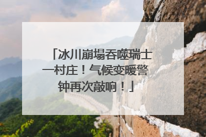 冰川崩塌吞噬瑞士一村庄！气候变暖警钟再次敲响！
