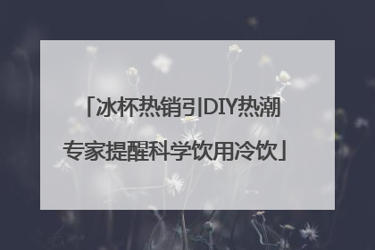 冰杯热销引DIY热潮 专家提醒科学饮用冷饮