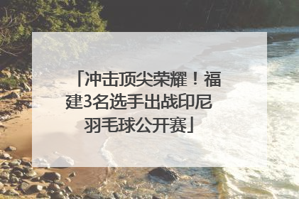冲击顶尖荣耀！福建3名选手出战印尼羽毛球公开赛