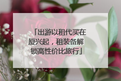 出游以租代买在厦兴起，租装备解锁高性价比旅行