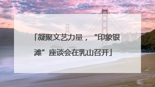 凝聚文艺力量，“印象银滩”座谈会在乳山召开