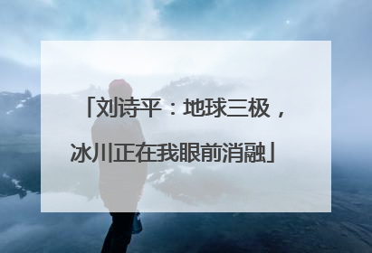 刘诗平：地球三极，冰川正在我眼前消融