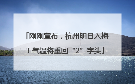 刚刚宣布，杭州明日入梅！气温将重回“2”字头