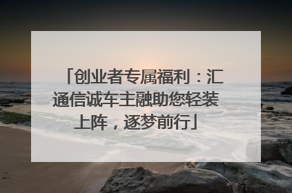 创业者专属福利：汇通信诚车主融助您轻装上阵，逐梦前行