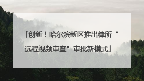 创新！哈尔滨新区推出律所“远程视频审查”审批新模式
