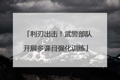 利刃出击！武警部队开展多课目强化训练