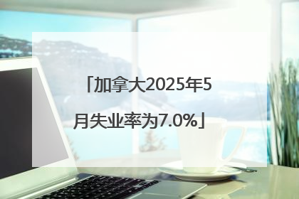 加拿大2025年5月失业率为7.0%