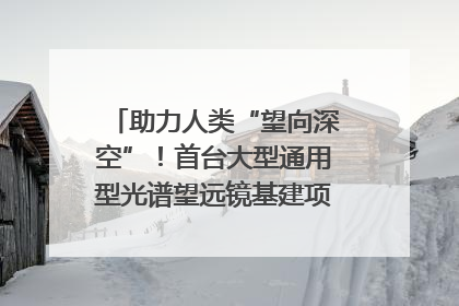 助力人类“望向深空”！首台大型通用型光谱望远镜基建项目破土动工