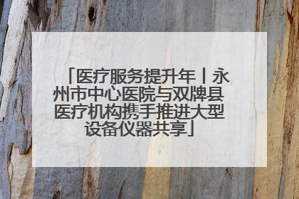 医疗服务提升年丨永州市中心医院与双牌县医疗机构携手推进大型设备仪器共享