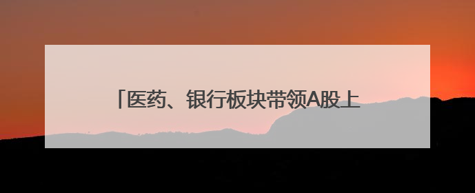 医药、银行板块带领A股上攻，沪指重回3400点
