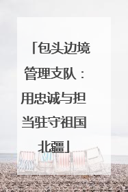 包头边境管理支队：用忠诚与担当驻守祖国北疆