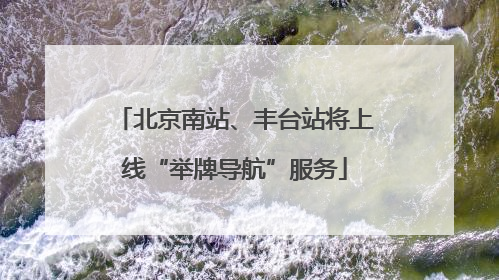 北京南站、丰台站将上线“举牌导航”服务