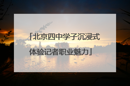 北京四中学子沉浸式体验记者职业魅力
